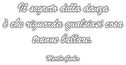 Il segreto della danza  è che riguarda qualsiasi cosa tranne ballare.  Martha Grahm